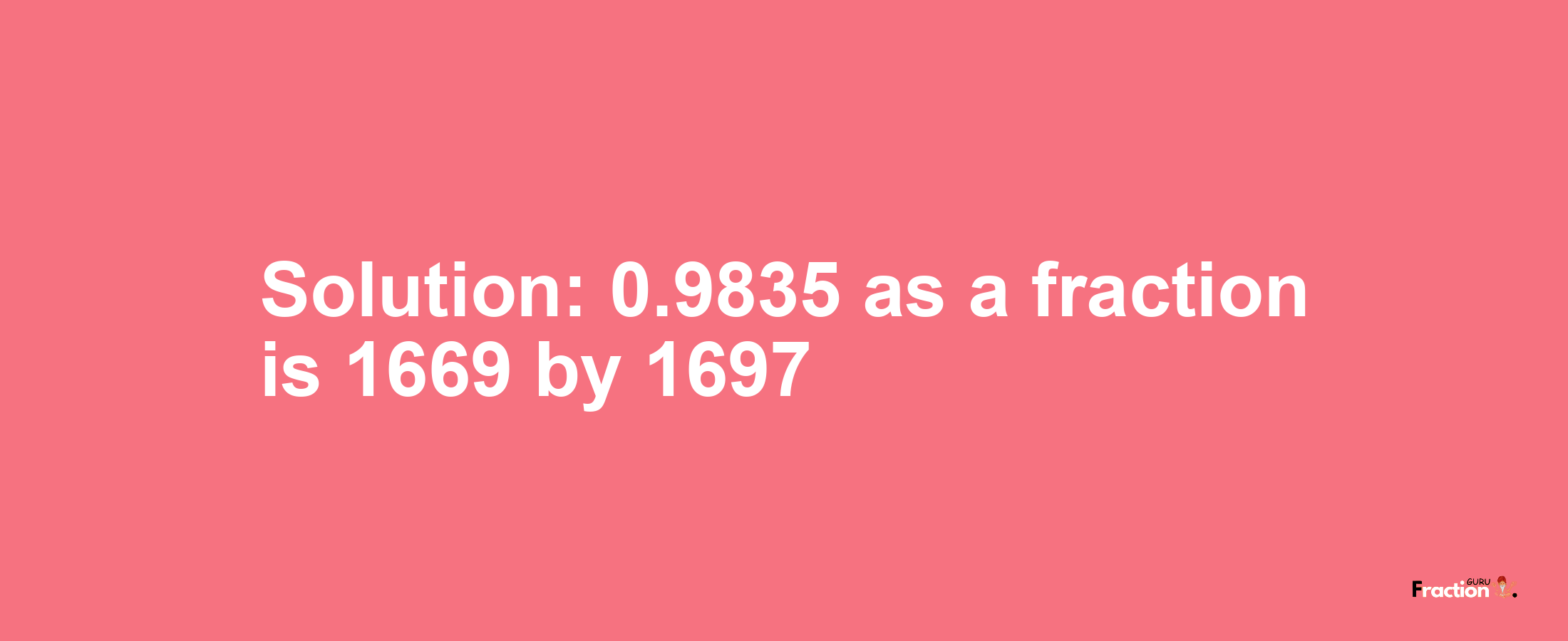 Solution:0.9835 as a fraction is 1669/1697